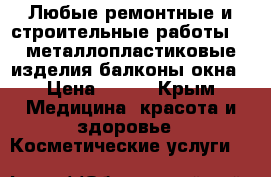 Любые ремонтные и строительные работы!!! металлопластиковые изделия балконы,окна › Цена ­ 300 - Крым Медицина, красота и здоровье » Косметические услуги   